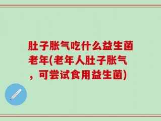 肚子胀气吃什么益生菌老年(老年人肚子胀气，可尝试食用益生菌)