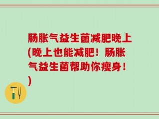 肠胀气益生菌减肥晚上(晚上也能减肥！肠胀气益生菌帮助你瘦身！)