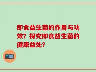 即食益生菌的作用与功效？探究即食益生菌的健康益处？