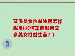 艾多美女性益生菌怎样服用(如何正确服用艾多美女性益生菌？)