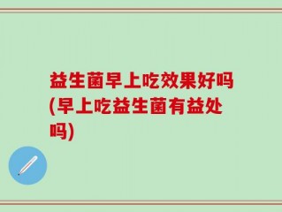 益生菌早上吃效果好吗(早上吃益生菌有益处吗)