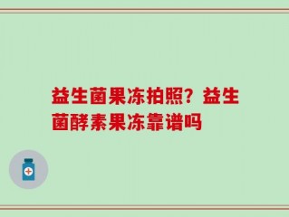 益生菌果冻拍照？益生菌酵素果冻靠谱吗