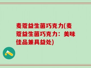 麦蔻益生菌巧克力(麦蔻益生菌巧克力：美味佳品兼具益处)