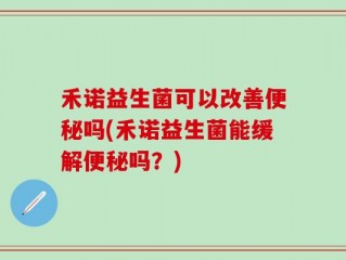 禾诺益生菌可以改善便秘吗(禾诺益生菌能缓解便秘吗？)