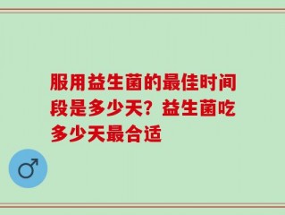 服用益生菌的最佳时间段是多少天？益生菌吃多少天最合适