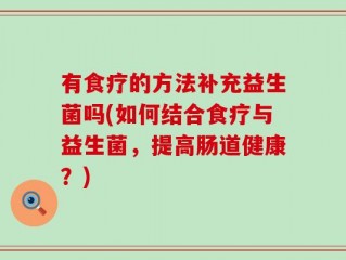 有食疗的方法补充益生菌吗(如何结合食疗与益生菌，提高肠道健康？)