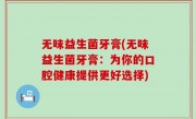 无味益生菌牙膏(无味益生菌牙膏：为你的口腔健康提供更好选择)