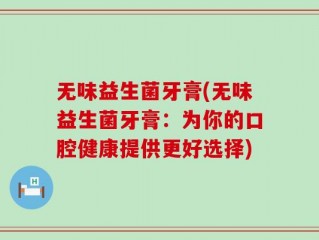 无味益生菌牙膏(无味益生菌牙膏：为你的口腔健康提供更好选择)