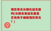 慢性胃炎长期吃益生菌吗(长期食用益生菌是否有助于缓解慢性胃炎？)