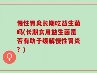 慢性胃炎长期吃益生菌吗(长期食用益生菌是否有助于缓解慢性胃炎？)