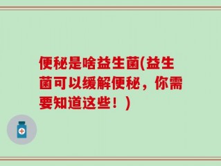 便秘是啥益生菌(益生菌可以缓解便秘，你需要知道这些！)