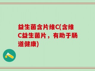 益生菌含片维C(含维C益生菌片，有助于肠道健康)