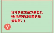 怡可多益生菌效果怎么样(怡可多益生菌的功效如何？)