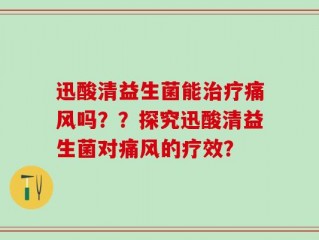 迅酸清益生菌能治疗痛风吗？？探究迅酸清益生菌对痛风的疗效？