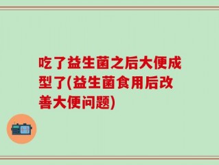 吃了益生菌之后大便成型了(益生菌食用后改善大便问题)