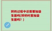转奶过程中还需要加益生菌吗(转奶时需加益生菌吗？)
