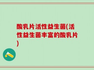 酸乳片活性益生菌(活性益生菌丰富的酸乳片)