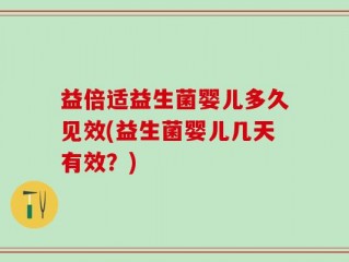 益倍适益生菌婴儿多久见效(益生菌婴儿几天有效？)