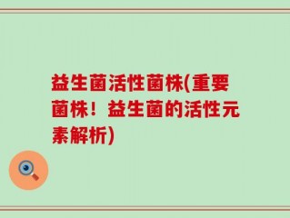 益生菌活性菌株(重要菌株！益生菌的活性元素解析)