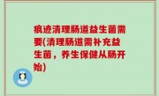痕迹清理肠道益生菌需要(清理肠道需补充益生菌，养生保健从肠开始)