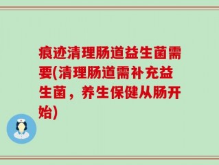 痕迹清理肠道益生菌需要(清理肠道需补充益生菌，养生保健从肠开始)