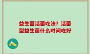 益生菌活菌吃法？活菌型益生菌什么时间吃好