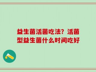 益生菌活菌吃法？活菌型益生菌什么时间吃好