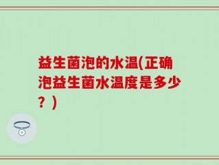 益生菌泡的水温(正确泡益生菌水温度是多少？)