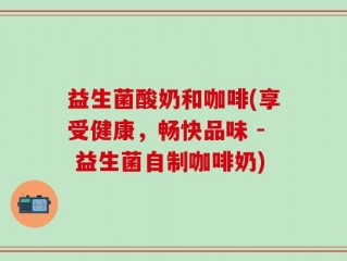 益生菌酸奶和咖啡(享受健康，畅快品味 - 益生菌自制咖啡奶)