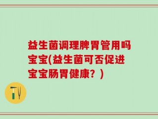 益生菌调理脾胃管用吗宝宝(益生菌可否促进宝宝肠胃健康？)