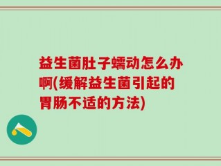 益生菌肚子蠕动怎么办啊(缓解益生菌引起的胃肠不适的方法)