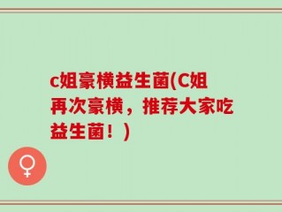 c姐豪横益生菌(C姐再次豪横，推荐大家吃益生菌！)