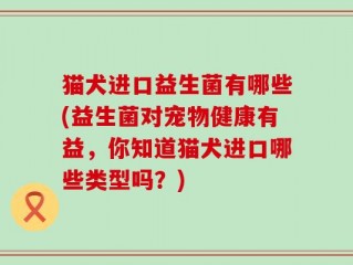 猫犬进口益生菌有哪些(益生菌对宠物健康有益，你知道猫犬进口哪些类型吗？)