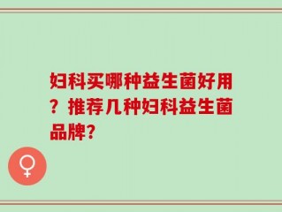 妇科买哪种益生菌好用？推荐几种妇科益生菌品牌？