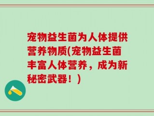 宠物益生菌为人体提供营养物质(宠物益生菌丰富人体营养，成为新秘密武器！)