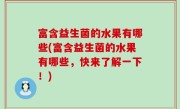 富含益生菌的水果有哪些(富含益生菌的水果有哪些，快来了解一下！)