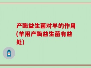 产酶益生菌对羊的作用(羊用产酶益生菌有益处)