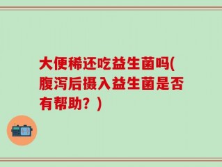 大便稀还吃益生菌吗(腹泻后摄入益生菌是否有帮助？)