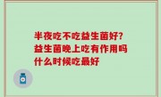 半夜吃不吃益生菌好？益生菌晚上吃有作用吗什么时候吃最好