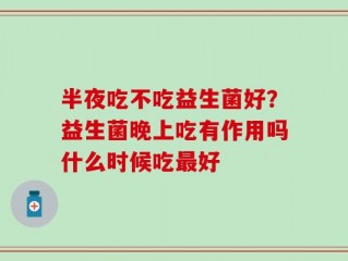 半夜吃不吃益生菌好？益生菌晚上吃有作用吗什么时候吃最好