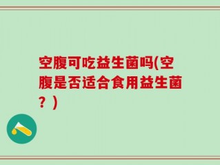 空腹可吃益生菌吗(空腹是否适合食用益生菌？)