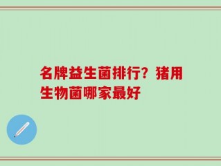 名牌益生菌排行？猪用生物菌哪家最好