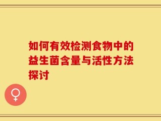 如何有效检测食物中的益生菌含量与活性方法探讨