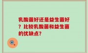 乳酸菌好还是益生菌好？比较乳酸菌和益生菌的优缺点？