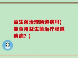 益生菌治理肠道病吗(能否用益生菌治疗肠道疾病？)