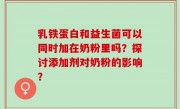 乳铁蛋白和益生菌可以同时加在奶粉里吗？探讨添加剂对奶粉的影响？