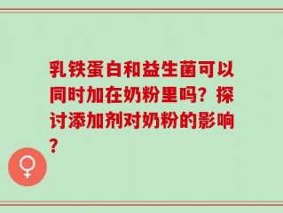 乳铁蛋白和益生菌可以同时加在奶粉里吗？探讨添加剂对奶粉的影响？