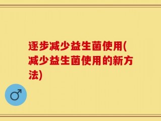 逐步减少益生菌使用(减少益生菌使用的新方法)