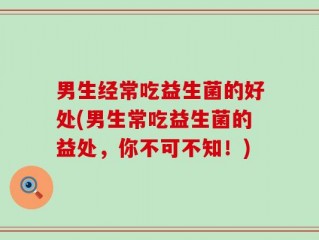 男生经常吃益生菌的好处(男生常吃益生菌的益处，你不可不知！)
