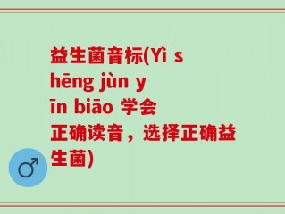 益生菌音标(Yì shēng jùn yīn biāo 学会正确读音，选择正确益生菌)